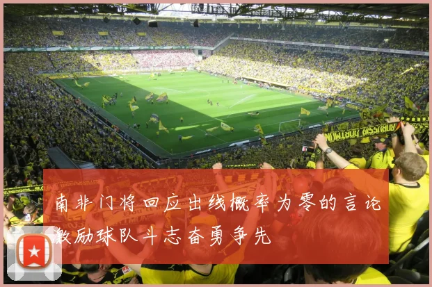 南非门将回应出线概率为零的言论激励球队斗志奋勇争先