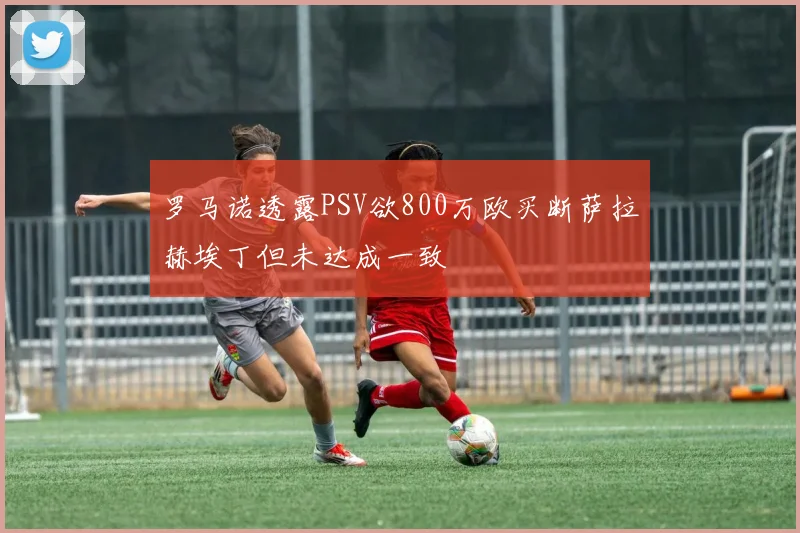 罗马诺透露PSV欲800万欧买断萨拉赫埃丁但未达成一致