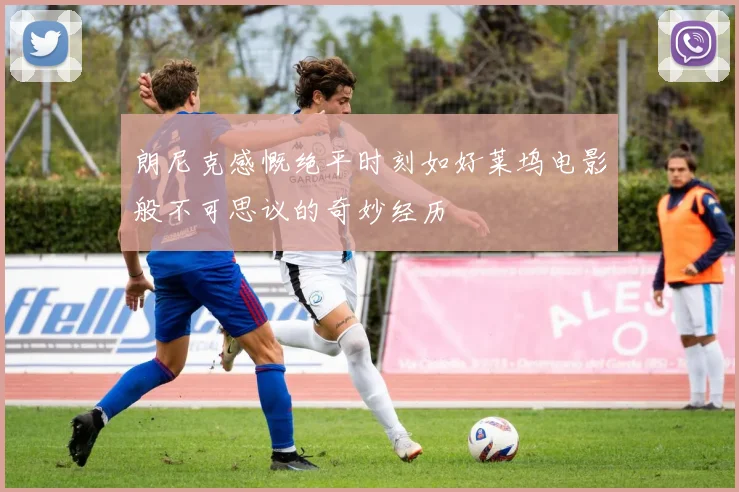 朗尼克感慨绝平时刻如好莱坞电影般不可思议的奇妙经历