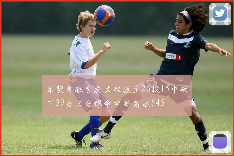 东契奇独自发力难救主26投15中砍下39分三分球命中率高达545