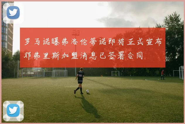 罗马诺曝弗洛伦蒂诺即将正式宣布邓弗里斯加盟消息已签署合同