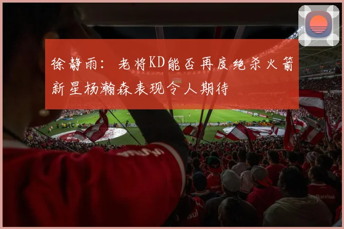 徐静雨：老将KD能否再度绝杀火箭新星杨瀚森表现令人期待
