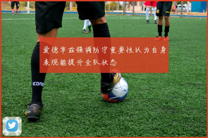 爱德华兹强调防守重要性认为自身表现能提升全队状态