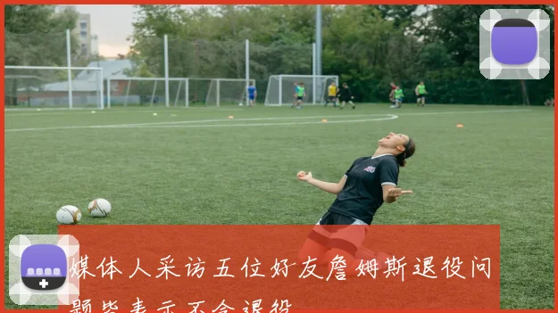 媒体人采访五位好友詹姆斯退役问题皆表示不会退役