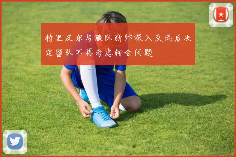 特里皮尔与狼队新帅深入交流后决定留队不再考虑转会问题