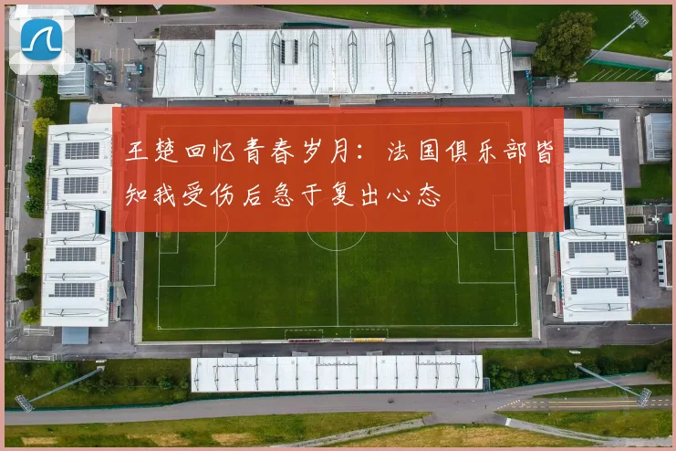 王楚回忆青春岁月：法国俱乐部皆知我受伤后急于复出心态