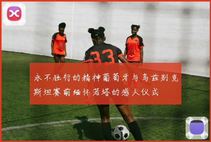 永不独行的精神葡萄牙与乌兹别克斯坦赛前缅怀若塔的感人仪式