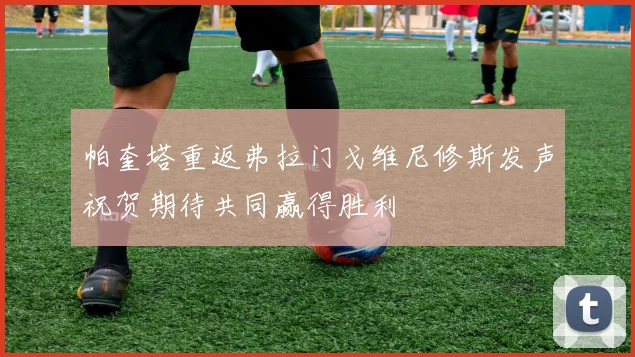 帕奎塔重返弗拉门戈维尼修斯发声祝贺期待共同赢得胜利