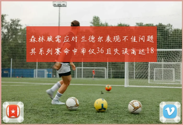 森林狼需应对兰德尔表现不佳问题其系列赛命中率仅36且失误高达18次