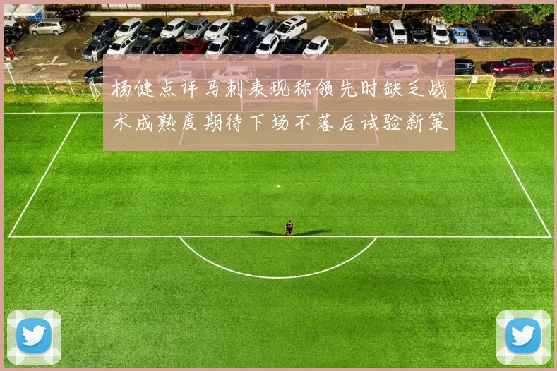 杨健点评马刺表现称领先时缺乏战术成熟度期待下场不落后试验新策略