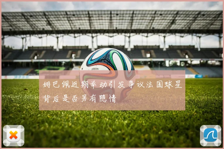 姆巴佩近期举动引发争议法国球星背后是否另有隐情