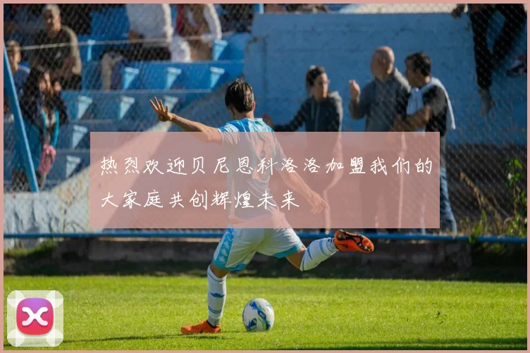 热烈欢迎贝尼恩科洛洛加盟我们的大家庭共创辉煌未来