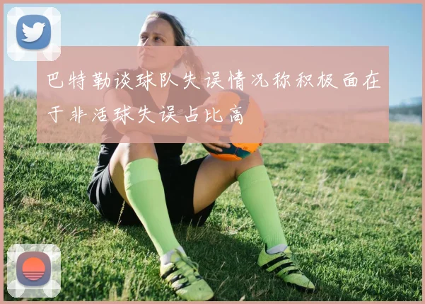 巴特勒谈球队失误情况称积极面在于非活球失误占比高
