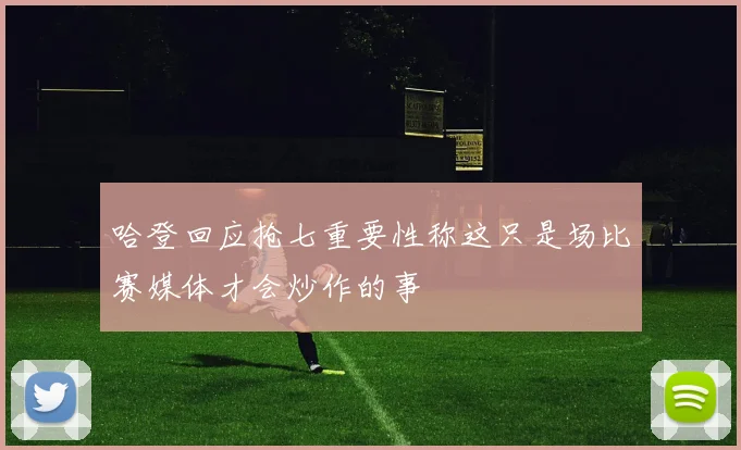 哈登回应抢七重要性称这只是场比赛媒体才会炒作的事
