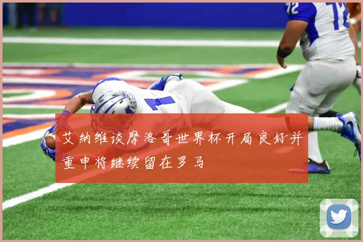 艾纳维谈摩洛哥世界杯开局良好并重申将继续留在罗马