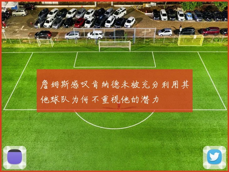 詹姆斯感叹肯纳德未被充分利用其他球队为何不重视他的潜力