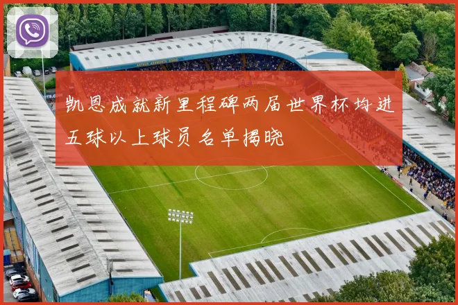 凯恩成就新里程碑两届世界杯均进五球以上球员名单揭晓