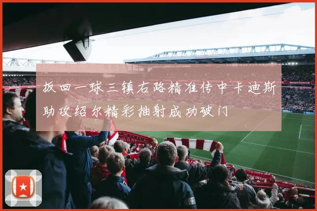 扳回一球三镇右路精准传中卡迪斯助攻绍尔精彩抽射成功破门