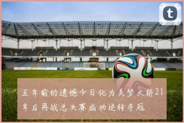五年前的遗憾今日化为美梦大桥21年后再战总决赛成功逆转夺冠