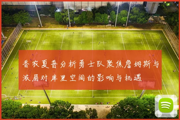香农夏普分析勇士队聚焦詹姆斯与浓眉对库里空间的影响与机遇