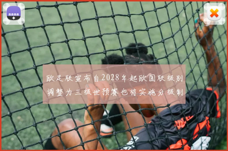 欧足联宣布自2028年起欧国联级别调整为三级世预赛也将实施分级制度