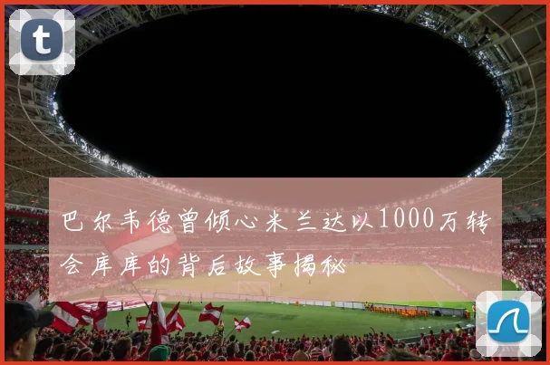 巴尔韦德曾倾心米兰达以1000万转会库库的背后故事揭秘
