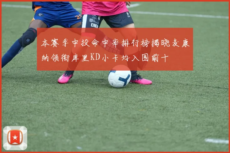 本赛季中投命中率排行榜揭晓麦康纳领衔库里KD小卡均入围前十