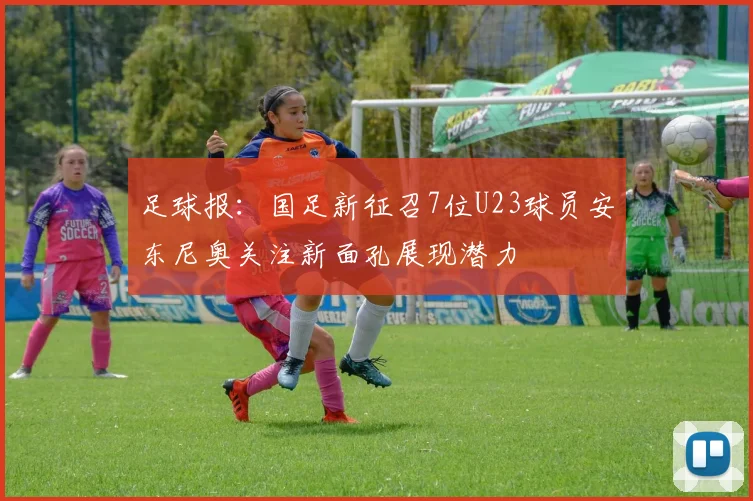 足球报：国足新征召7位U23球员安东尼奥关注新面孔展现潜力