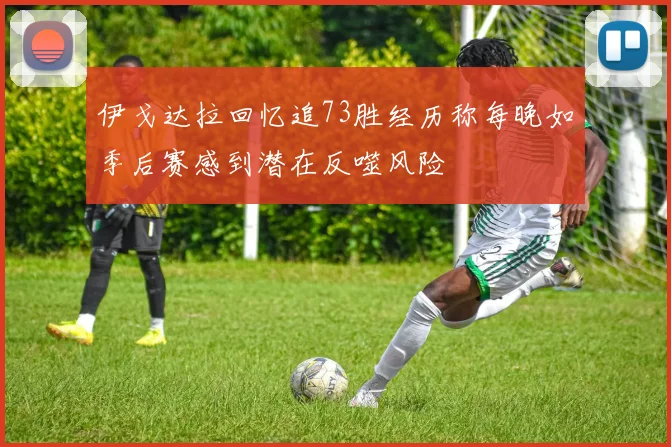伊戈达拉回忆追73胜经历称每晚如季后赛感到潜在反噬风险