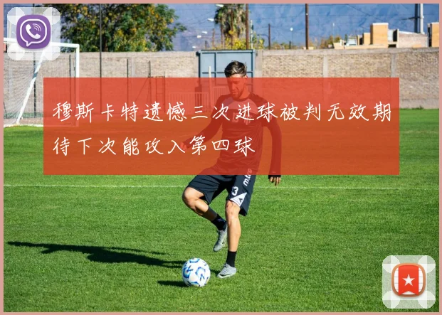 穆斯卡特遗憾三次进球被判无效期待下次能攻入第四球
