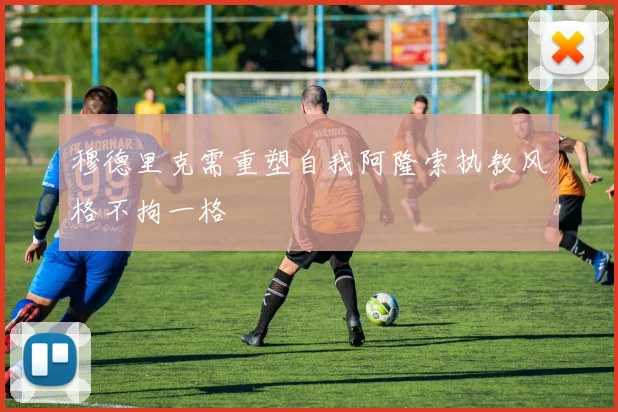 穆德里克需重塑自我阿隆索执教风格不拘一格