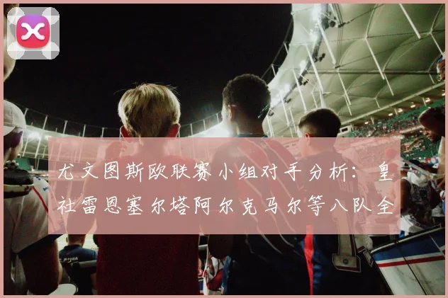 尤文图斯欧联赛小组对手分析：皇社雷恩塞尔塔阿尔克马尔等八队全解析